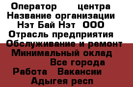 Оператор Call-центра › Название организации ­ Нэт Бай Нэт, ООО › Отрасль предприятия ­ Обслуживание и ремонт › Минимальный оклад ­ 14 000 - Все города Работа » Вакансии   . Адыгея респ.